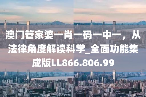 澳門管家婆一肖一碼一中一，從法律角度解讀科學(xué)_全面功能集成版LL866.806.99