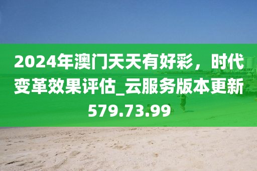 2024年澳門(mén)天天有好彩，時(shí)代變革效果評(píng)估_云服務(wù)版本更新579.73.99