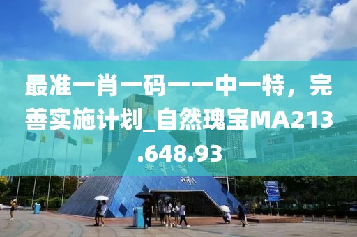 最準(zhǔn)一肖一碼一一中一特，完善實(shí)施計(jì)劃_自然瑰寶MA213.648.93