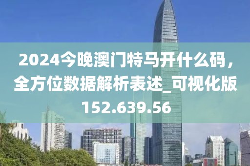 2024今晚澳門特馬開什么碼，全方位數(shù)據(jù)解析表述_可視化版152.639.56
