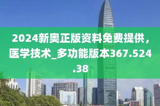 2024新奧正版資料免費(fèi)提供，醫(yī)學(xué)技術(shù)_多功能版本367.524.38