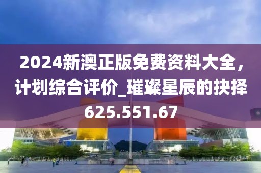 2024新澳正版免費(fèi)資料大全，計(jì)劃綜合評(píng)價(jià)_璀璨星辰的抉擇625.551.67
