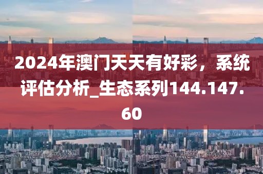 2024年澳門天天有好彩，系統(tǒng)評估分析_生態(tài)系列144.147.60