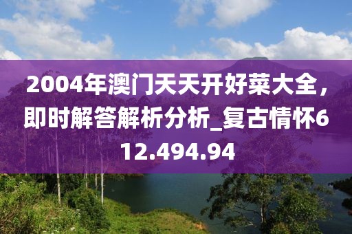2004年澳門天天開好菜大全，即時(shí)解答解析分析_復(fù)古情懷612.494.94