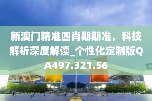 新澳門精準(zhǔn)四肖期期準(zhǔn)，科技解析深度解讀_個(gè)性化定制版QA497.321.56