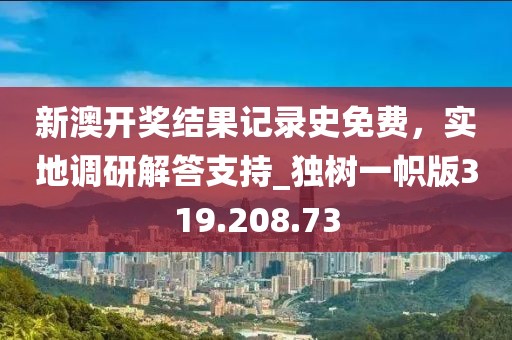 新澳開(kāi)獎(jiǎng)結(jié)果記錄史免費(fèi)，實(shí)地調(diào)研解答支持_獨(dú)樹(shù)一幟版319.208.73