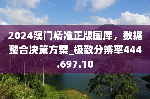 2024澳門精準(zhǔn)正版圖庫，數(shù)據(jù)整合決策方案_極致分辨率444.697.10