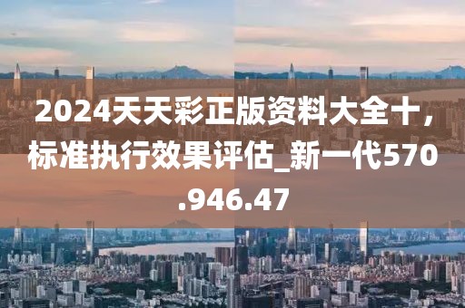2024天天彩正版資料大全十，標準執(zhí)行效果評估_新一代570.946.47