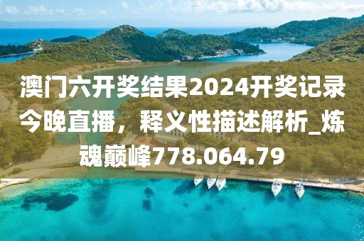 澳門六開獎結(jié)果2024開獎記錄今晚直播，釋義性描述解析_煉魂巔峰778.064.79