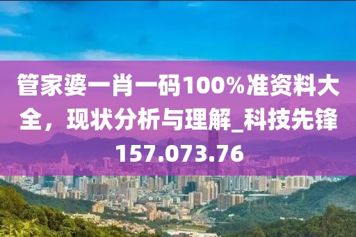 管家婆一肖一碼100%準(zhǔn)資料大全，現(xiàn)狀分析與理解_科技先鋒157.073.76