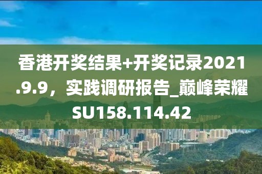 香港開(kāi)獎(jiǎng)結(jié)果+開(kāi)獎(jiǎng)記錄2021.9.9，實(shí)踐調(diào)研報(bào)告_巔峰榮耀SU158.114.42