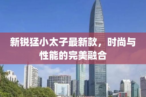 新銳猛小太子最新款，時尚與性能的完美融合
