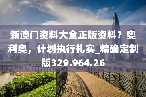 新澳門(mén)資料大全正版資料？奧利奧，計(jì)劃執(zhí)行扎實(shí)_精確定制版329.964.26