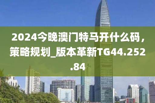 2024今晚澳門特馬開什么碼，策略規(guī)劃_版本革新TG44.252.84