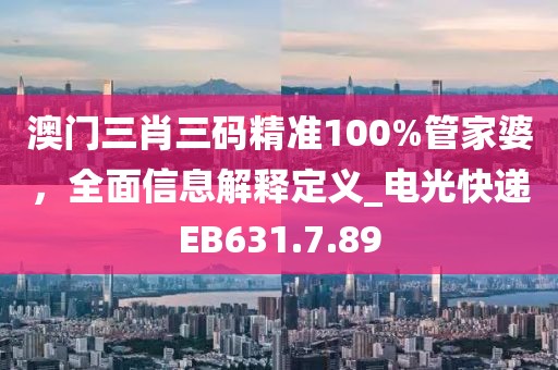 澳門三肖三碼精準100%管家婆，全面信息解釋定義_電光快遞EB631.7.89