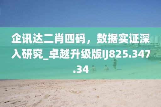 企訊達二肖四碼，數(shù)據(jù)實證深入研究_卓越升級版IJ825.347.34