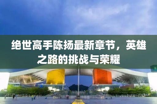 絕世高手陳揚(yáng)最新章節(jié)，英雄之路的挑戰(zhàn)與榮耀
