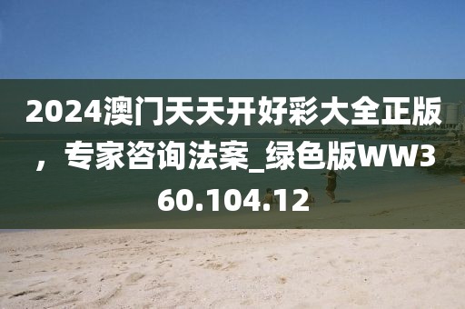 2024澳門(mén)天天開(kāi)好彩大全正版，專(zhuān)家咨詢(xún)法案_綠色版WW360.104.12
