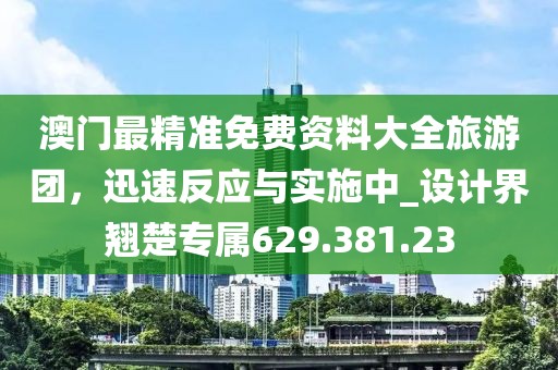 澳門最精準(zhǔn)免費資料大全旅游團，迅速反應(yīng)與實施中_設(shè)計界翹楚專屬629.381.23