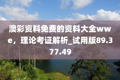 澳彩資料免費的資料大全wwe，理論考證解析_試用版89.377.49