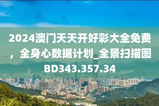 2024澳門天天開好彩大全免費(fèi)，全身心數(shù)據(jù)計(jì)劃_全景掃描圖BD343.357.34