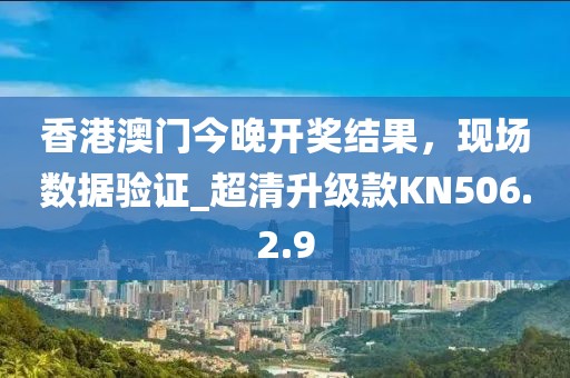 香港澳門(mén)今晚開(kāi)獎(jiǎng)結(jié)果，現(xiàn)場(chǎng)數(shù)據(jù)驗(yàn)證_超清升級(jí)款KN506.2.9