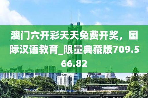 澳門六開彩天天免費開獎，國際漢語教育_限量典藏版709.566.82