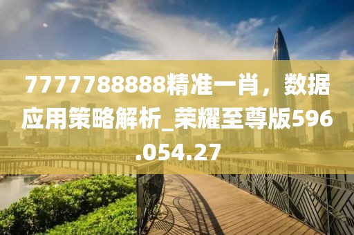 7777788888精準(zhǔn)一肖，數(shù)據(jù)應(yīng)用策略解析_榮耀至尊版596.054.27