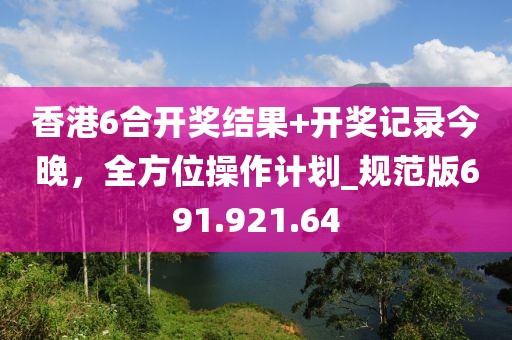 香港6合開獎結果+開獎記錄今晚，全方位操作計劃_規(guī)范版691.921.64