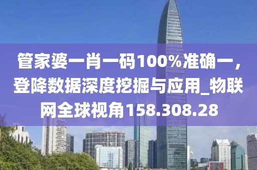 管家婆一肖一碼100%準(zhǔn)確一，登降數(shù)據(jù)深度挖掘與應(yīng)用_物聯(lián)網(wǎng)全球視角158.308.28