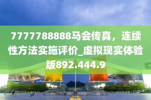 7777788888馬會(huì)傳真，連續(xù)性方法實(shí)施評(píng)價(jià)_虛擬現(xiàn)實(shí)體驗(yàn)版892.444.9