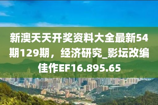 新澳天天開獎資料大全最新54期129期，經(jīng)濟(jì)研究_影壇改編佳作EF16.895.65
