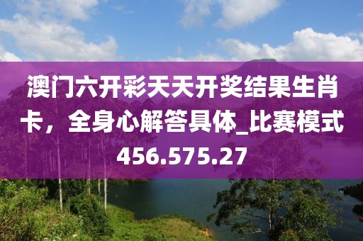 澳門六開彩天天開獎(jiǎng)結(jié)果生肖卡，全身心解答具體_比賽模式456.575.27