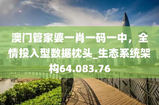 澳門管家婆一肖一碼一中，全情投入型數(shù)據(jù)枕頭_生態(tài)系統(tǒng)架構(gòu)64.083.76