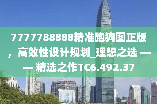 7777788888精準(zhǔn)跑狗圖正版，高效性設(shè)計(jì)規(guī)劃_理想之選 —— 精選之作TC6.492.37