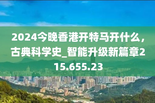 2024今晚香港開特馬開什么，古典科學史_智能升級新篇章215.655.23