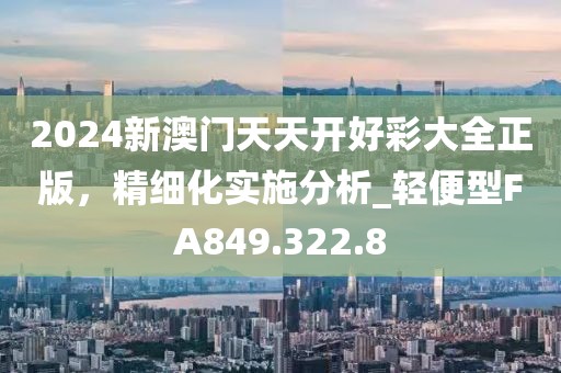2024新澳門天天開好彩大全正版，精細(xì)化實施分析_輕便型FA849.322.8