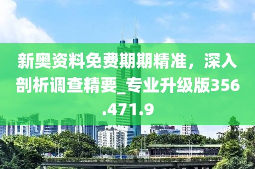 新奧資料免費期期精準，深入剖析調(diào)查精要_專業(yè)升級版356.471.9