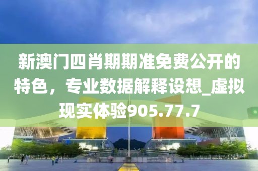 新澳門四肖期期準免費公開的特色，專業(yè)數(shù)據(jù)解釋設想_虛擬現(xiàn)實體驗905.77.7