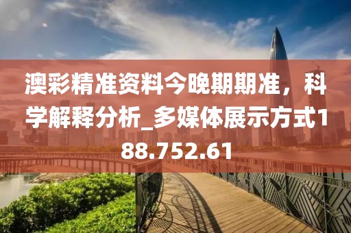 澳彩精準資料今晚期期準，科學解釋分析_多媒體展示方式188.752.61