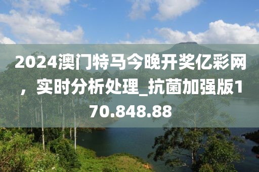 2024澳門特馬今晚開獎億彩網(wǎng)，實時分析處理_抗菌加強(qiáng)版170.848.88