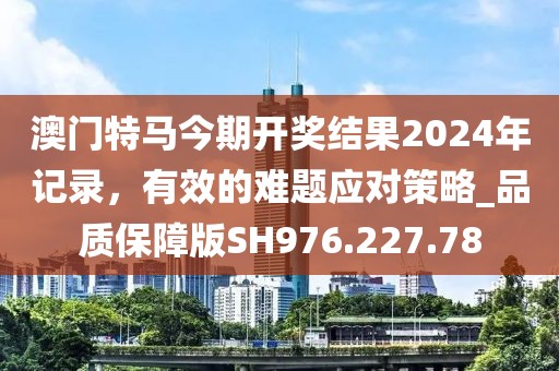 澳門特馬今期開獎結(jié)果2024年記錄，有效的難題應(yīng)對策略_品質(zhì)保障版SH976.227.78