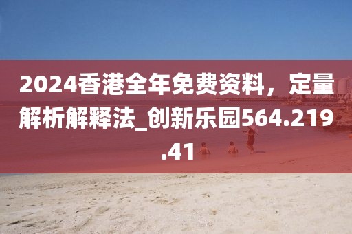 2024香港全年免費資料，定量解析解釋法_創(chuàng)新樂園564.219.41