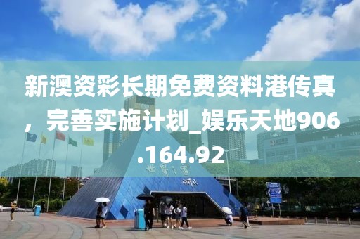 新澳資彩長期免費(fèi)資料港傳真，完善實(shí)施計(jì)劃_娛樂天地906.164.92