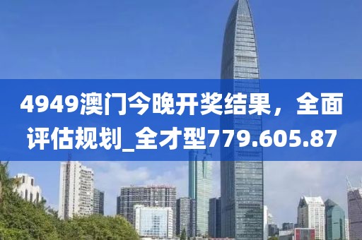4949澳門今晚開獎(jiǎng)結(jié)果，全面評估規(guī)劃_全才型779.605.87