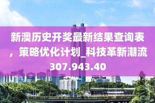 新澳歷史開獎最新結果查詢表，策略優(yōu)化計劃_科技革新潮流307.943.40