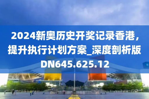2024新奧歷史開(kāi)獎(jiǎng)記錄香港，提升執(zhí)行計(jì)劃方案_深度剖析版DN645.625.12