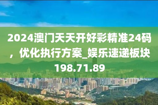 2024澳門天天開好彩精準24碼，優(yōu)化執(zhí)行方案_娛樂速遞板塊198.71.89