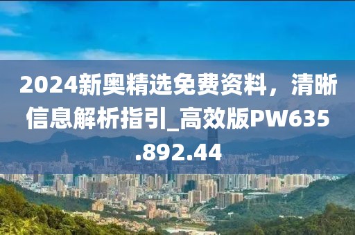 2024新奧精選免費資料，清晰信息解析指引_高效版PW635.892.44
