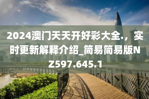 2024澳門天天開好彩大全.，實(shí)時(shí)更新解釋介紹_簡易簡易版NZ597.645.1
